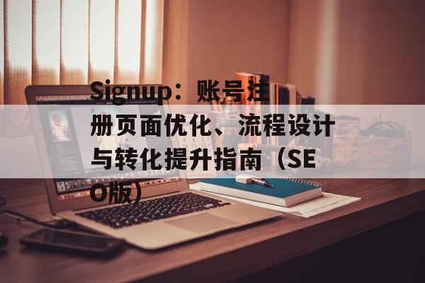 Signup：账号注册页面优化、流程设计与转化提升指南（SEO版）