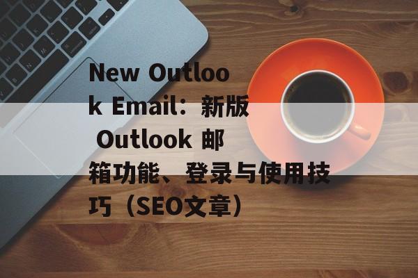 New Outlook Email：新版 Outlook 邮箱功能、登录与使用技巧（SEO文章）