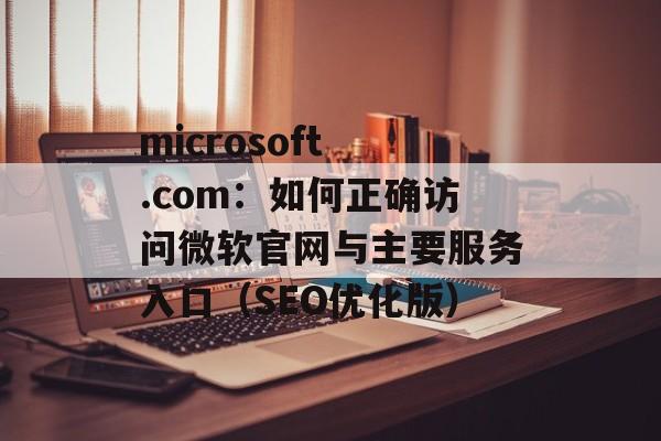microsoft .com：如何正确访问微软官网与主要服务入口（SEO优化版）